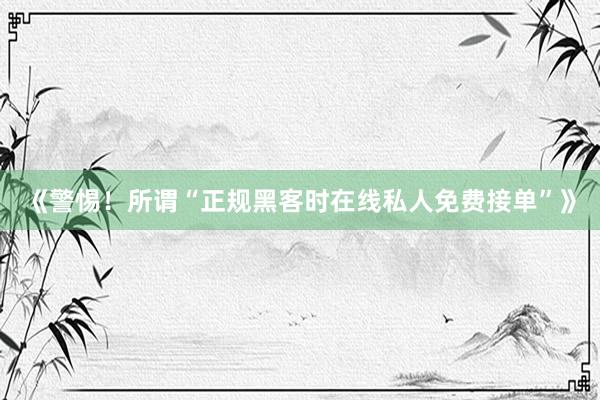 《警惕！所谓“正规黑客时在线私人免费接单”》